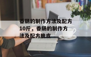 香肠的制作方法及配方10斤，香肠的制作方法及配方脆皮