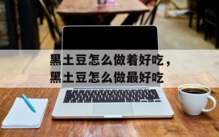 黑土豆怎么做着好吃，黑土豆怎么做最好吃