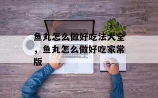 鱼丸怎么做好吃法大全，鱼丸怎么做好吃家常版