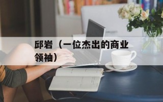 邱岩（一位杰出的商业领袖）