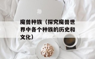 魔兽种族（探究魔兽世界中各个种族的历史和文化）