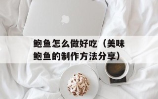鲍鱼怎么做好吃（美味鲍鱼的制作方法分享）