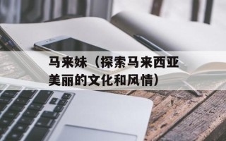 马来妹（探索马来西亚美丽的文化和风情）