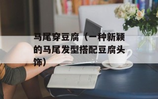 马尾穿豆腐（一种新颖的马尾发型搭配豆腐头饰）