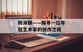 韩沛颖——探寻一位年轻艺术家的创作之路