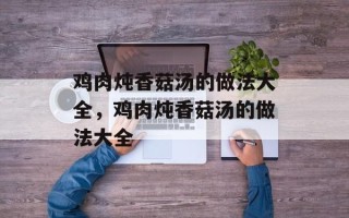 鸡肉炖香菇汤的做法大全，鸡肉炖香菇汤的做法大全