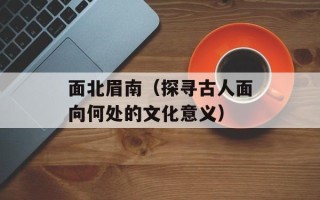面北眉南（探寻古人面向何处的文化意义）