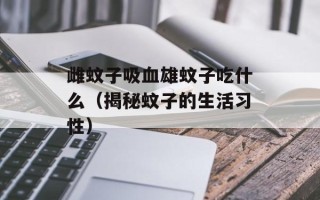 雌蚊子吸血雄蚊子吃什么（揭秘蚊子的生活习性）