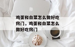 鸡蛋和白菜怎么做好吃窍门，鸡蛋和白菜怎么做好吃窍门