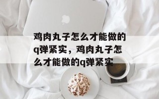 鸡肉丸子怎么才能做的q弹紧实，鸡肉丸子怎么才能做的q弹紧实