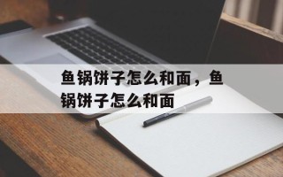 鱼锅饼子怎么和面，鱼锅饼子怎么和面