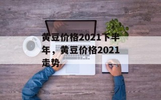 黄豆价格2021下半年，黄豆价格2021走势