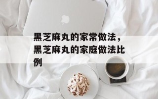 黑芝麻丸的家常做法，黑芝麻丸的家庭做法比例