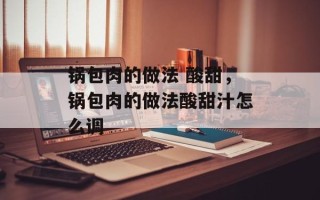 锅包肉的做法 酸甜，锅包肉的做法酸甜汁怎么调
