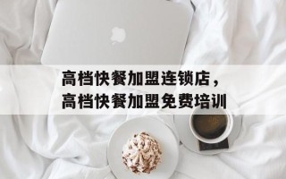 高档快餐加盟连锁店，高档快餐加盟免费培训