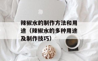 辣椒水的制作方法和用途（辣椒水的多种用途及制作技巧）