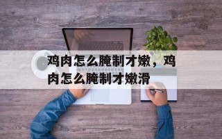 鸡肉怎么腌制才嫩，鸡肉怎么腌制才嫩滑