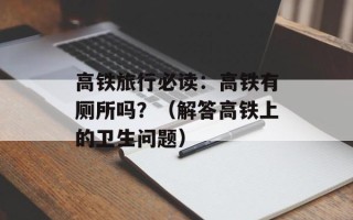 高铁旅行必读：高铁有厕所吗？（解答高铁上的卫生问题）
