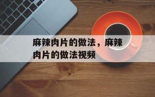 麻辣肉片的做法，麻辣肉片的做法视频