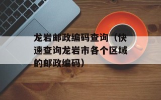 龙岩邮政编码查询（快速查询龙岩市各个区域的邮政编码）