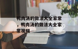 鸭肉汤的做法大全家常，鸭肉汤的做法大全家常视频