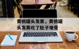 黄桃罐头发黑，黄桃罐头发黑吃了肚子难受