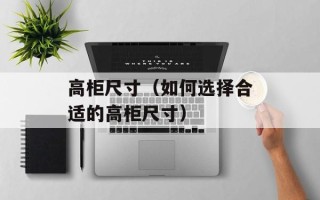 高柜尺寸（如何选择合适的高柜尺寸）