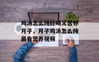 鸡汤怎么炖好喝又营养月子，月子鸡汤怎么炖最有营养视频