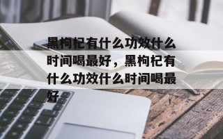 黑枸杞有什么功效什么时间喝最好，黑枸杞有什么功效什么时间喝最好