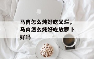 马肉怎么炖好吃又烂，马肉怎么炖好吃放萝卜好吗