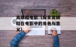 高跟鞋电影（探索高跟鞋在电影中的角色与意义）