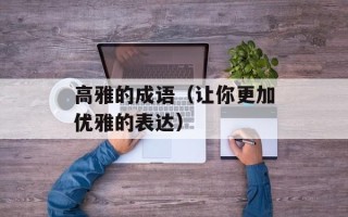 高雅的成语（让你更加优雅的表达）