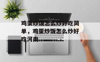 鸡蛋炒饭怎么炒好吃简单，鸡蛋炒饭怎么炒好吃河南