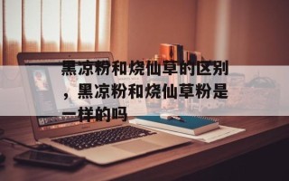 黑凉粉和烧仙草的区别，黑凉粉和烧仙草粉是一样的吗