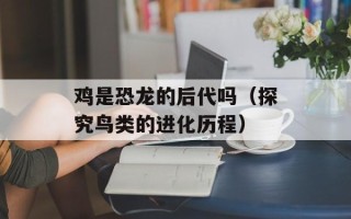 鸡是恐龙的后代吗（探究鸟类的进化历程）