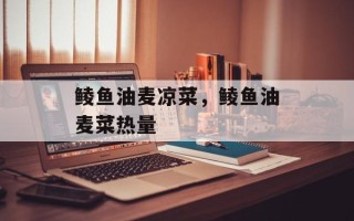 鲮鱼油麦凉菜，鲮鱼油麦菜热量