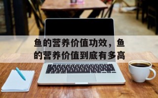 鱼的营养价值功效，鱼的营养价值到底有多高