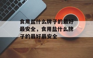 食用盐什么牌子的最好最安全，食用盐什么牌子的最好最安全