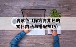 青紫色（探究青紫色的文化内涵与搭配技巧）