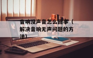 音响没声音怎么回事（解决音响无声问题的方法）