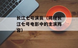 长江七号演员（揭秘长江七号电影中的主演阵容）