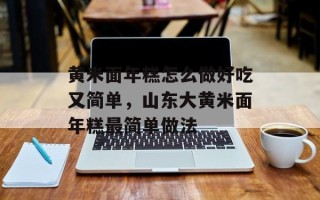 黄米面年糕怎么做好吃又简单，山东大黄米面年糕最简单做法