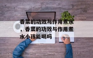 香菜的功效与作用煮水，香菜的功效与作用煮水小孩能喝吗