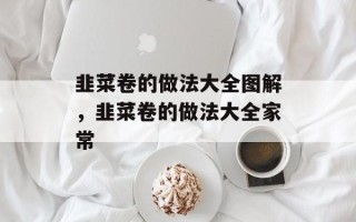 韭菜卷的做法大全图解，韭菜卷的做法大全家常