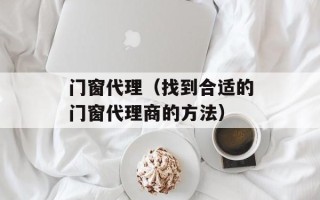 门窗代理（找到合适的门窗代理商的方法）