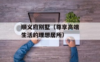 顺义府别墅（尊享高端生活的理想居所）