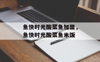 鱼快时光酸菜鱼加盟，鱼快时光酸菜鱼米饭