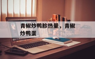 青椒炒鸭胗热量，青椒炒鸭蛋