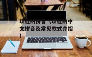 项链的拼音（项链的中文拼音及常见款式介绍）