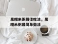 黑糯米粥最佳吃法，黑糯米粥最简单做法
